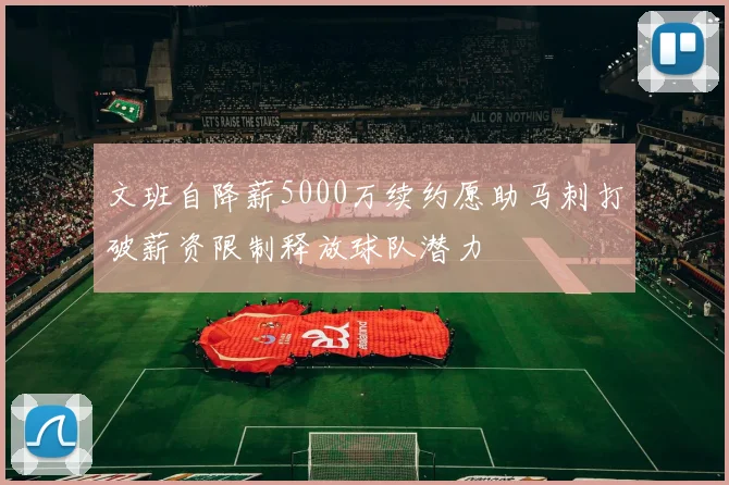 文班自降薪5000万续约愿助马刺打破薪资限制释放球队潜力