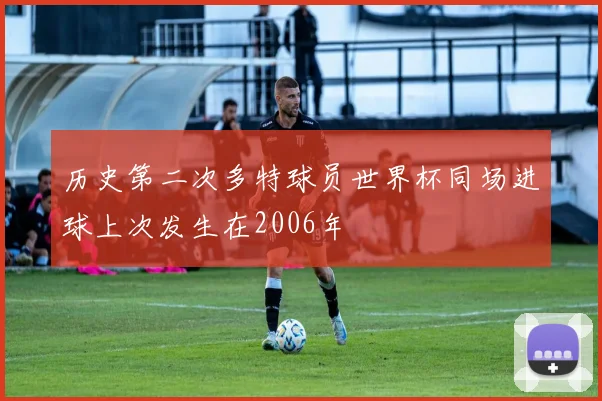 历史第二次多特球员世界杯同场进球上次发生在2006年