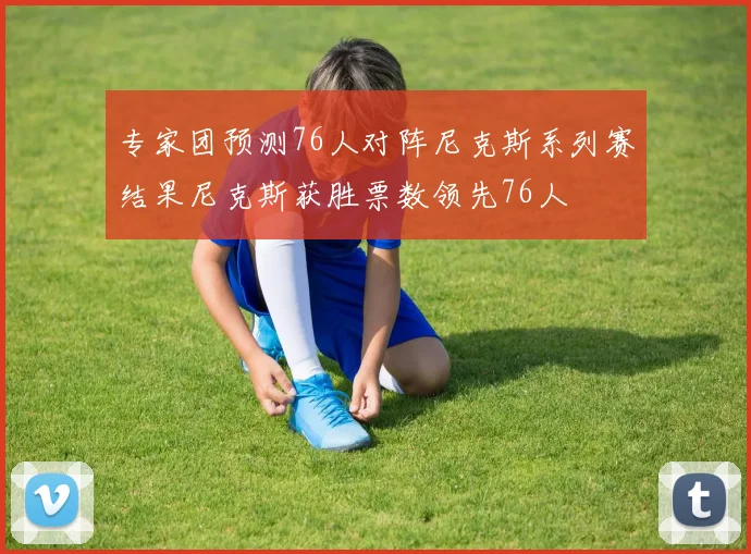 专家团预测76人对阵尼克斯系列赛结果尼克斯获胜票数领先76人