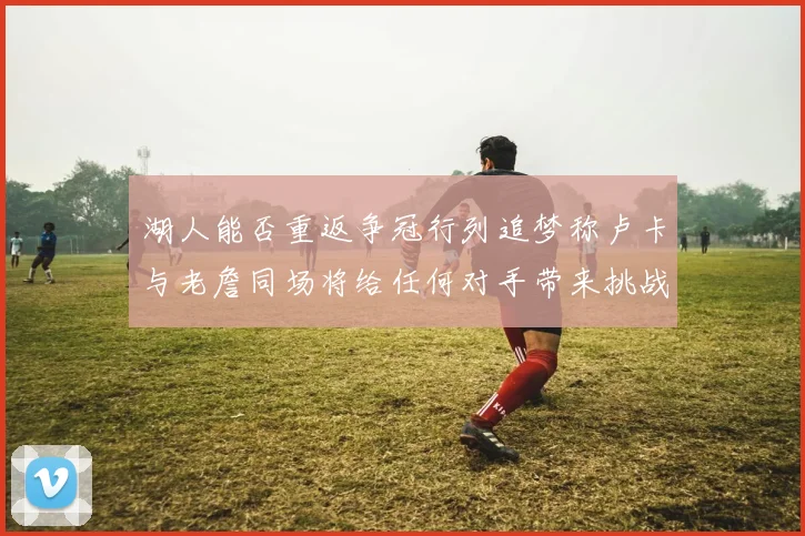 湖人能否重返争冠行列追梦称卢卡与老詹同场将给任何对手带来挑战