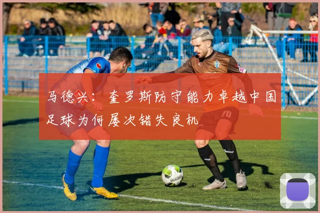 马德兴：奎罗斯防守能力卓越中国足球为何屡次错失良机