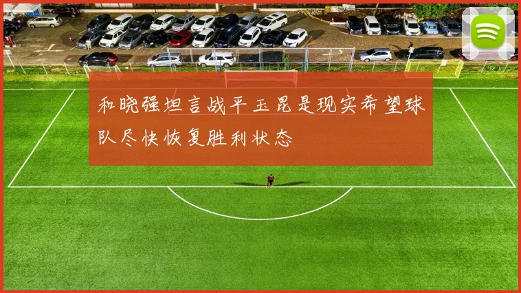 和晓强坦言战平玉昆是现实希望球队尽快恢复胜利状态