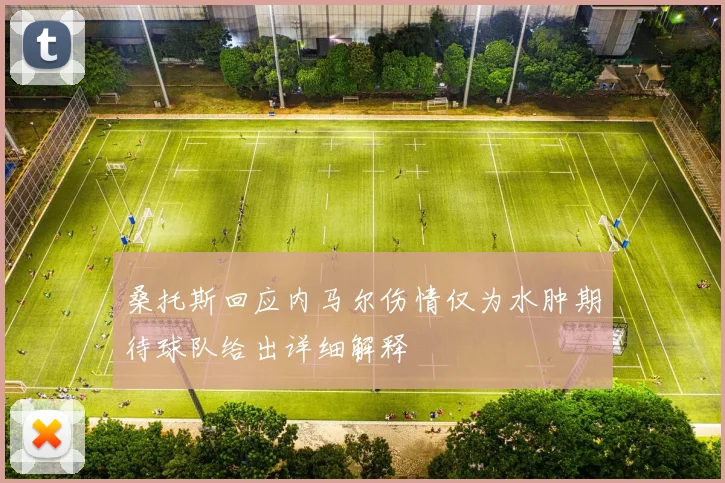 桑托斯回应内马尔伤情仅为水肿期待球队给出详细解释