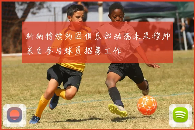 科纳特续约因俱乐部动荡未果穆帅亲自参与球员招募工作