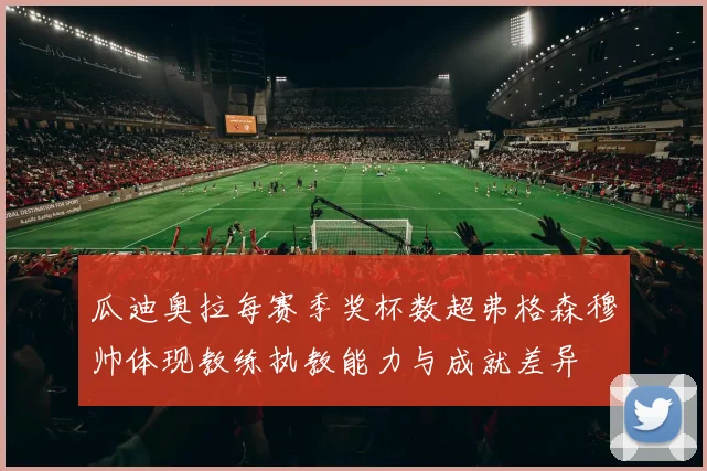 瓜迪奥拉每赛季奖杯数超弗格森穆帅体现教练执教能力与成就差异
