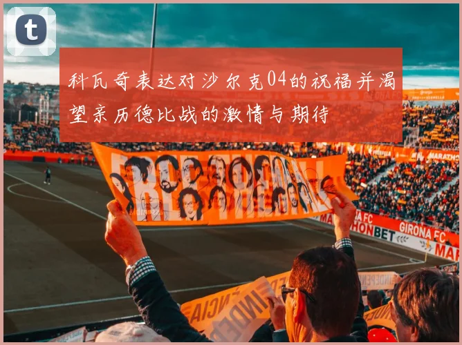 科瓦奇表达对沙尔克04的祝福并渴望亲历德比战的激情与期待
