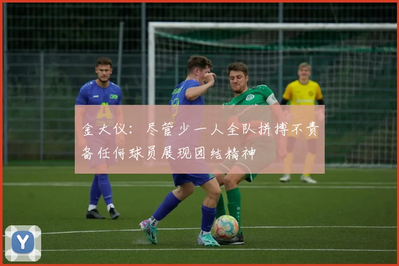 金大仪：尽管少一人全队拼搏不责备任何球员展现团结精神
