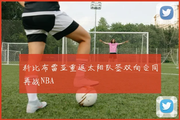 科比布雷亚重返太阳队签双向合同再战NBA