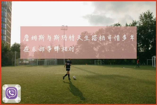 詹姆斯与斯玛特天生搭档可惜多年在东部争锋相对