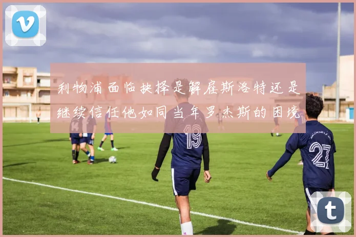 利物浦面临抉择是解雇斯洛特还是继续信任他如同当年罗杰斯的困境