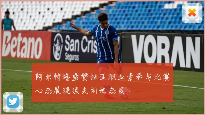 阿尔特塔盛赞拉亚职业素养与比赛心态展现顶尖训练态度